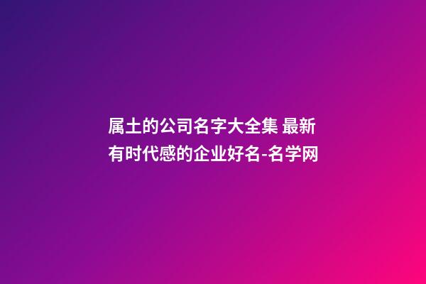 属土的公司名字大全集 最新有时代感的企业好名-名学网-第1张-公司起名-玄机派